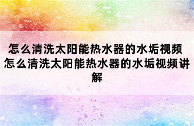 怎么清洗太阳能热水器的水垢视频 怎么清洗太阳能热水器的水垢视频讲解